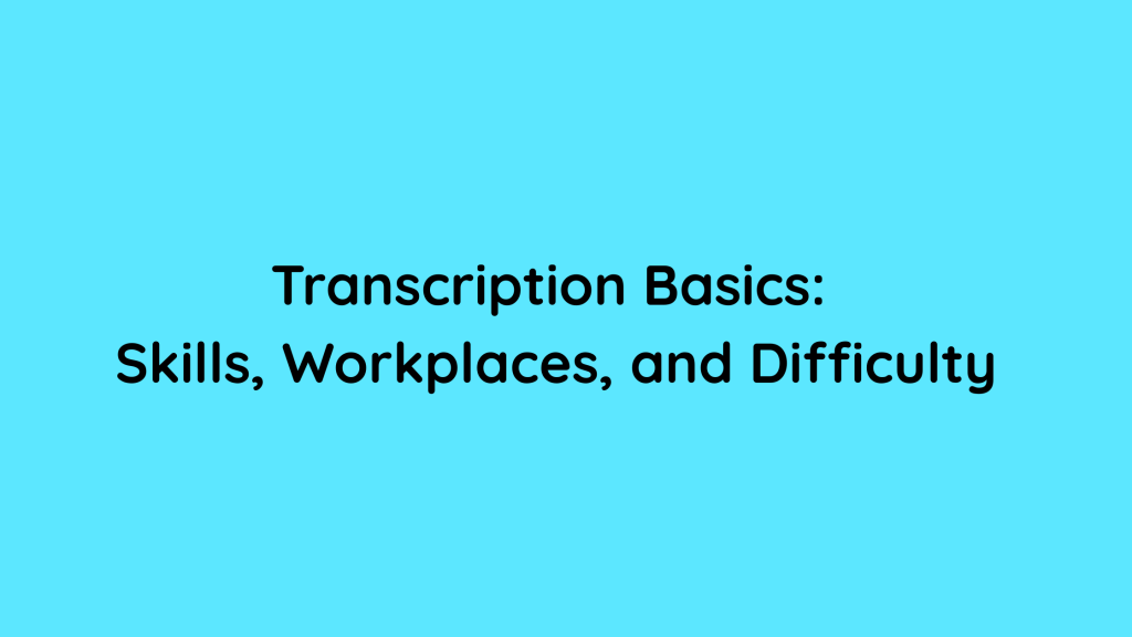 Transcription Basics Skills, Workplaces, and Difficulty