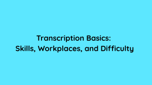 Transcription Basics Skills, Workplaces, and Difficulty
