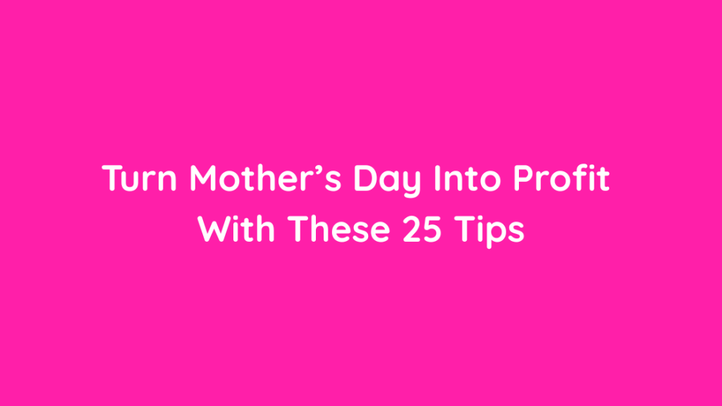 Turn Mother’s Day Into Profit With These 25 Tips