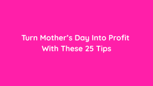 Turn Mother’s Day Into Profit With These 25 Tips