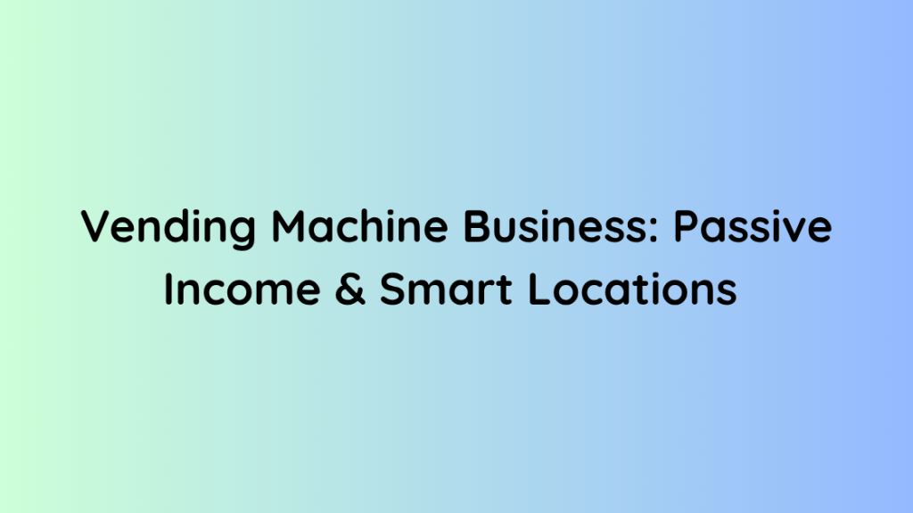 Vending Machine Business Passive Income & Smart Locations 