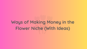 Ways of Making Money in the Flower Niche (With Ideas)