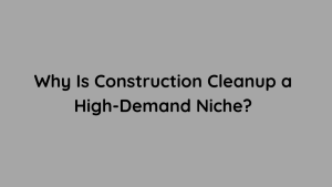 Why Is Construction Cleanup a High-Demand Niche