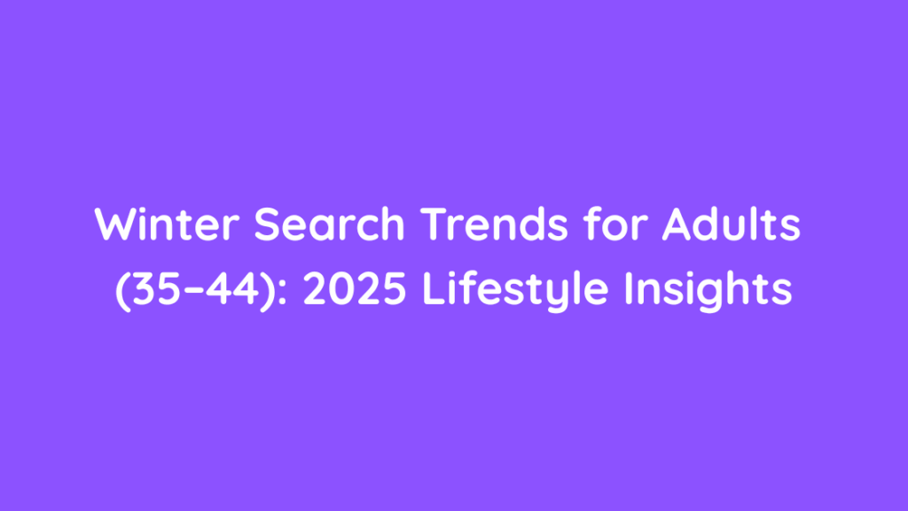 Winter Search Trends for Adults (35–44) 2025 Lifestyle Insights