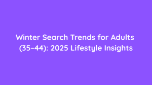 Winter Search Trends for Adults (35–44) 2025 Lifestyle Insights