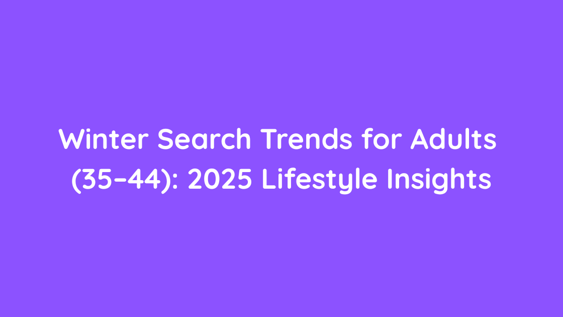 Winter Search Trends for Adults (35–44) 2025 Lifestyle Insights