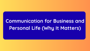 Communication for Business and Personal Life (Why It Matters)