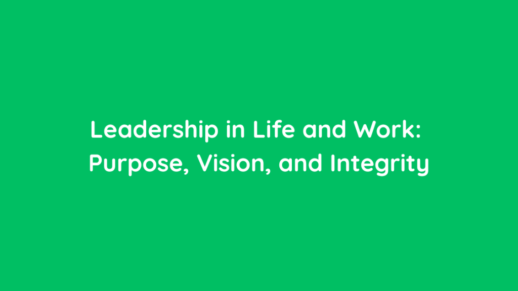Leadership in Life and Work Purpose, Vision, and Integrity