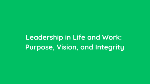 Leadership in Life and Work Purpose, Vision, and Integrity