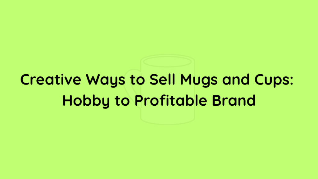Creative Ways to Sell Mugs and Cups Hobby to Profitable Brand