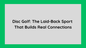 Disc Golf The Laid-Back Sport That Builds Real Connections