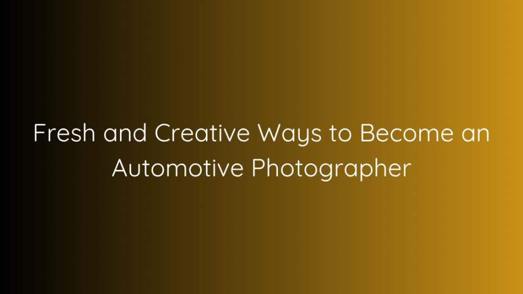 Fresh and Creative Ways to Become an Automotive Photographer