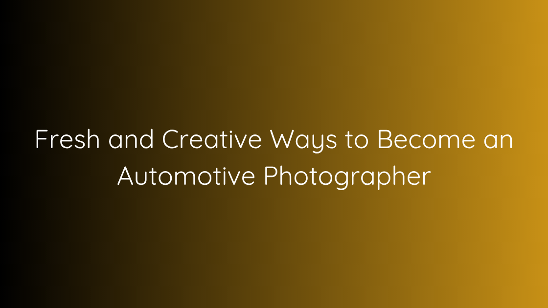 Fresh and Creative Ways to Become an Automotive Photographer
