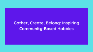 Gather, Create, Belong Inspiring Community-Based Hobbies