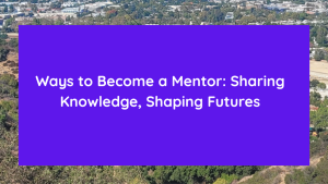 Ways to Become a Mentor Sharing Knowledge, Shaping Futures