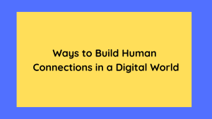 Ways to Build Human Connections in a Digital World