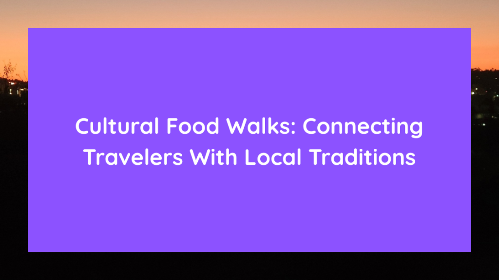 Cultural Food Walks Connecting Travelers With Local Traditions