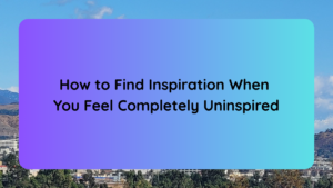 How to Find Inspiration When You Feel Completely Uninspired