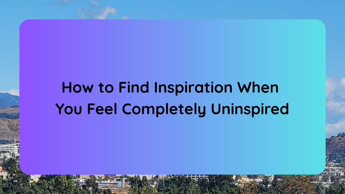 How to Find Inspiration When You Feel Completely Uninspired