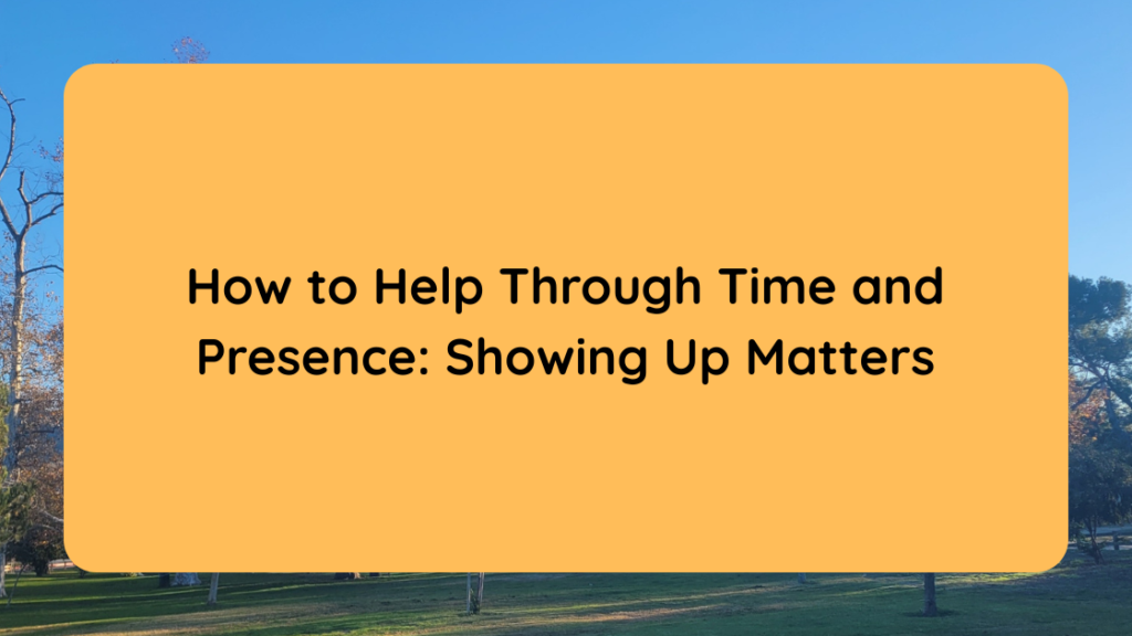 How to Help Through Time and Presence Showing Up Matters