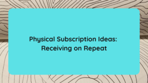 Physical Subscription Ideas Receiving on Repeat