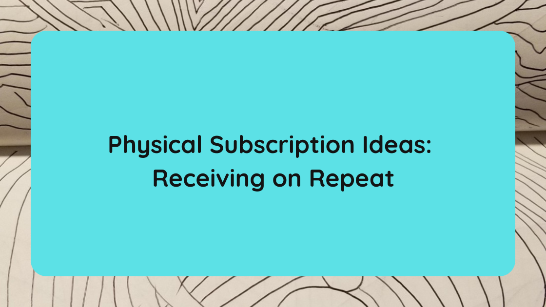 Physical Subscription Ideas Receiving on Repeat