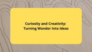 Curiosity and Creativity Turning Wonder Into Ideas