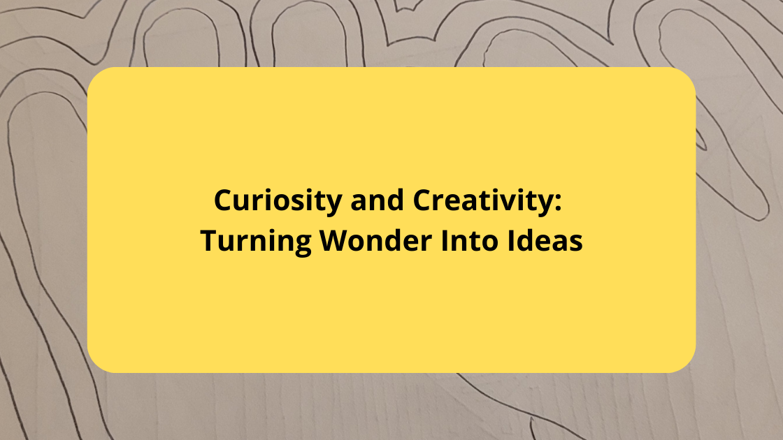 Curiosity and Creativity Turning Wonder Into Ideas