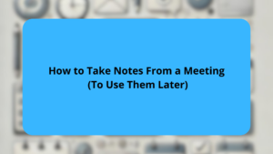 How to Take Notes From a Meeting (To Use Them Later)