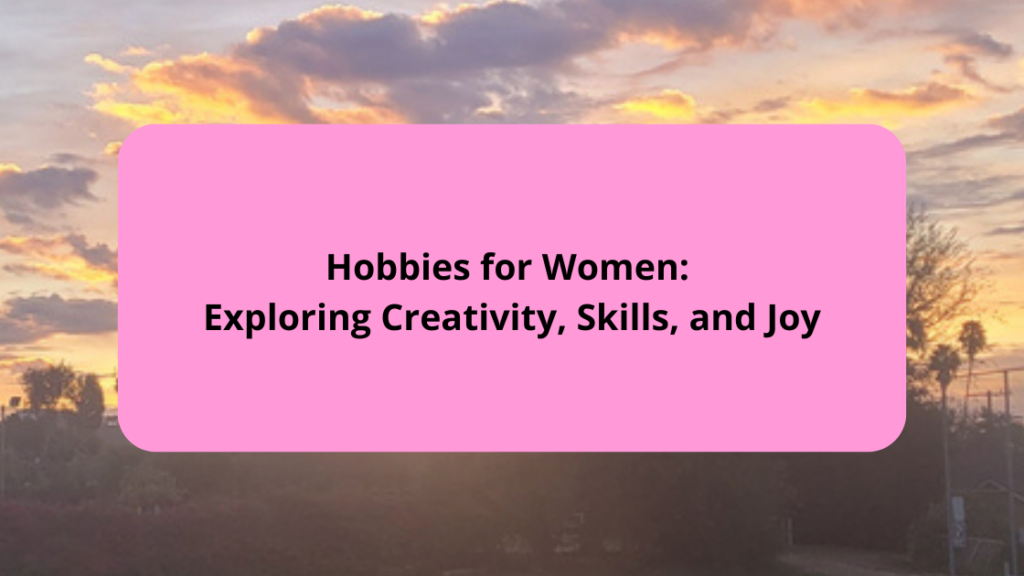 Hobbies for Women Exploring Creativity, Skills, and Joy