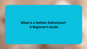 What Is a Holistic Esthetician A Beginner’s Guide