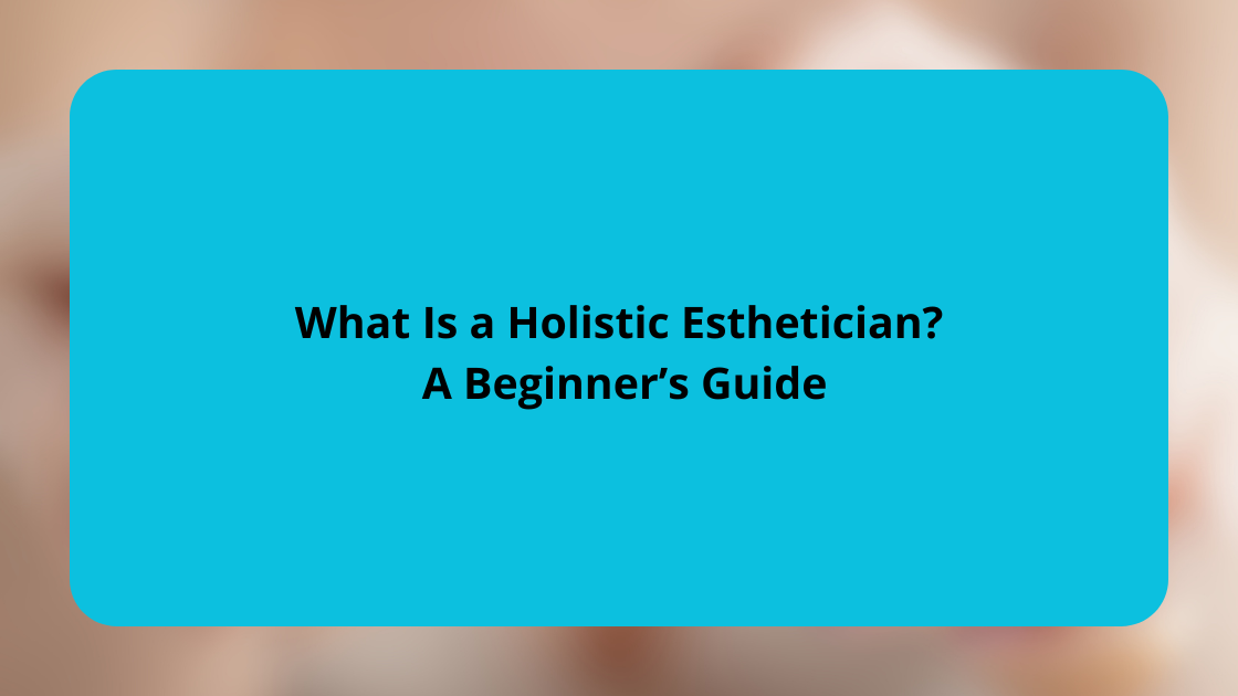 What Is a Holistic Esthetician A Beginner’s Guide