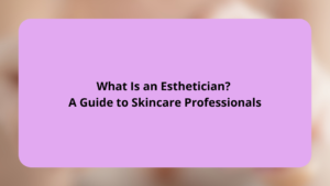 What Is an Esthetician A Guide to Skincare Professionals